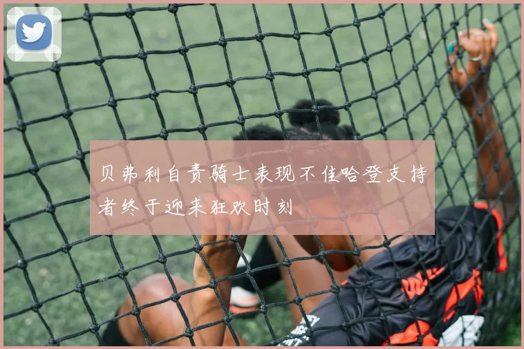 贝弗利自责骑士表现不佳哈登支持者终于迎来狂欢时刻
