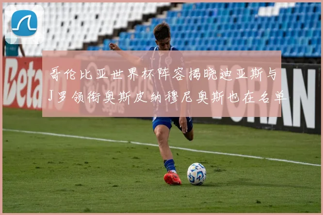 哥伦比亚世界杯阵容揭晓迪亚斯与J罗领衔奥斯皮纳穆尼奥斯也在名单中