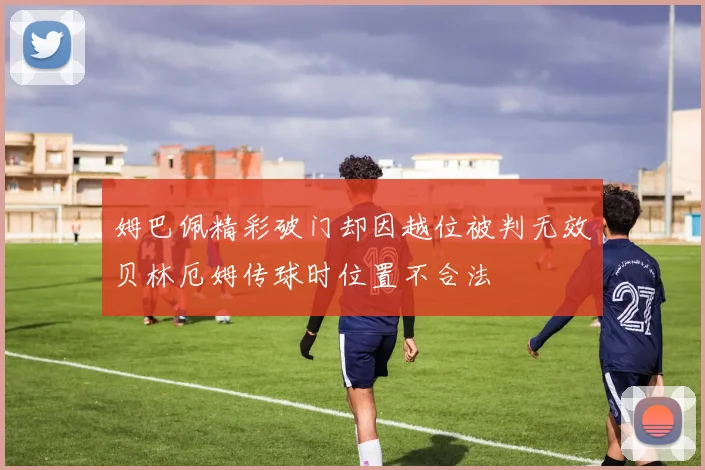 姆巴佩精彩破门却因越位被判无效贝林厄姆传球时位置不合法