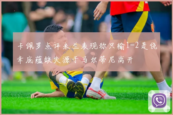 卡佩罗点评米兰表现称只输1-2是侥幸底蕴缺失源于马尔蒂尼离开