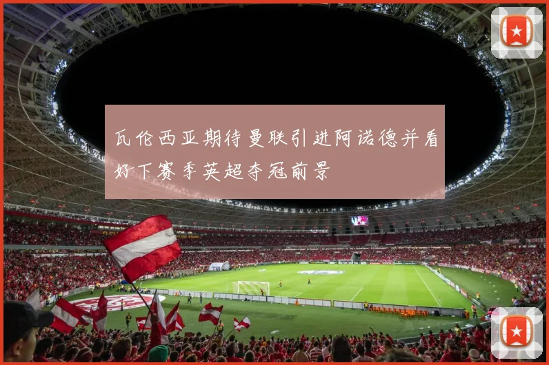 瓦伦西亚期待曼联引进阿诺德并看好下赛季英超夺冠前景