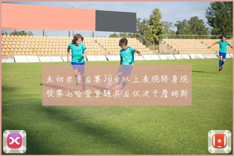 米切尔季后赛30分以上表现跻身现役第七哈登紧随其后仅次于詹姆斯杜兰特库里
