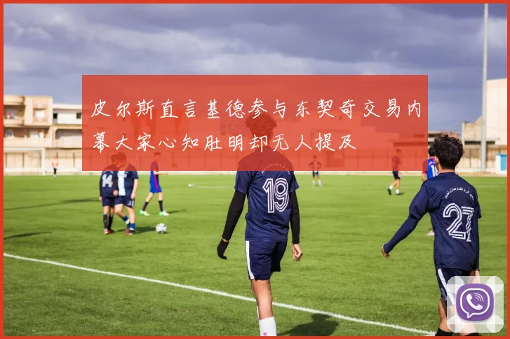皮尔斯直言基德参与东契奇交易内幕大家心知肚明却无人提及