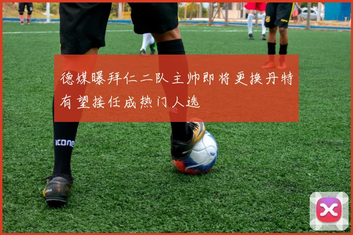 德媒曝拜仁二队主帅即将更换丹特有望接任成热门人选