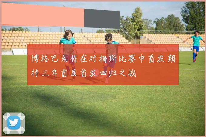 博格巴或将在对梅斯比赛中首发期待三年首度首发回归之战