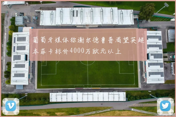葡萄牙媒体称谢尔德鲁普渴望英超本菲卡标价4000万欧元以上