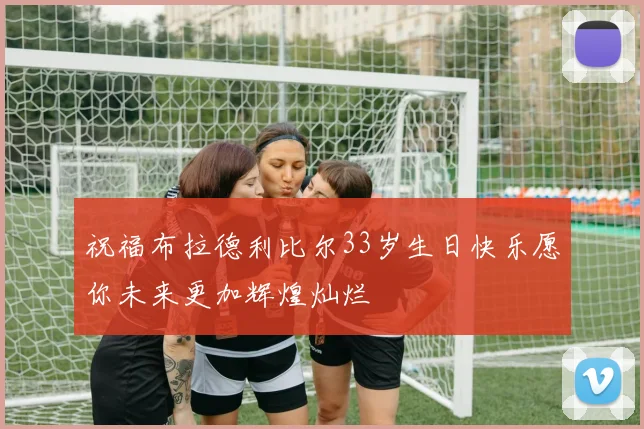 祝福布拉德利比尔33岁生日快乐愿你未来更加辉煌灿烂