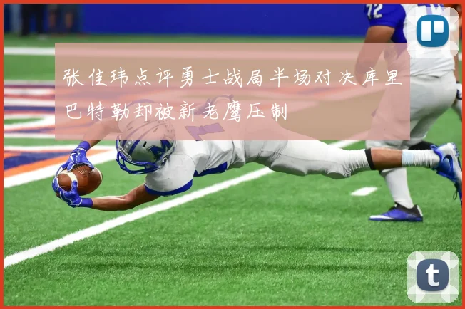 张佳玮点评勇士战局半场对决库里巴特勒却被新老鹰压制