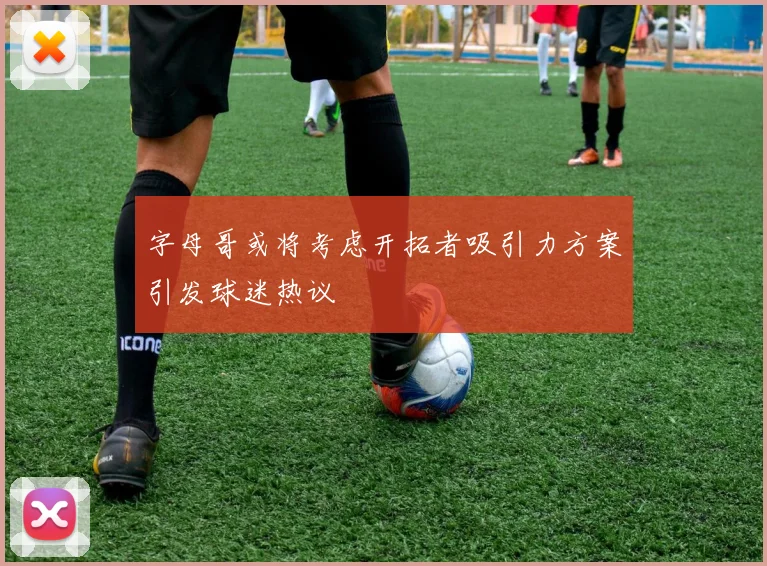 字母哥或将考虑开拓者吸引力方案引发球迷热议