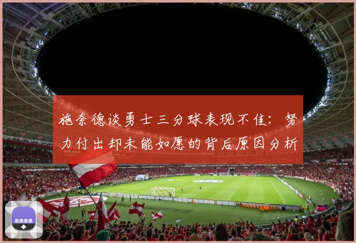 施奈德谈勇士三分球表现不佳：努力付出却未能如愿的背后原因分析