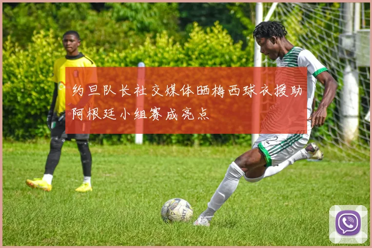 约旦队长社交媒体晒梅西球衣援助阿根廷小组赛成亮点