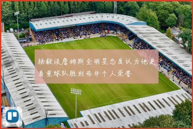杨毅谈詹姆斯全明星态度认为他更看重球队胜利而非个人荣誉