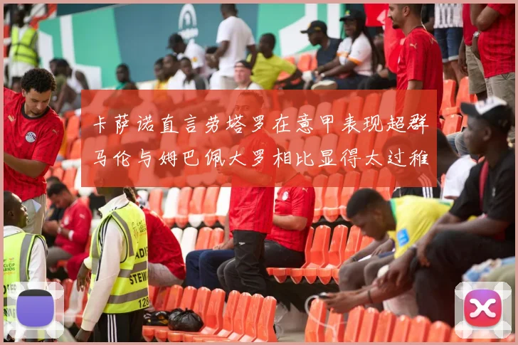 卡萨诺直言劳塔罗在意甲表现超群马伦与姆巴佩大罗相比显得太过稚嫩